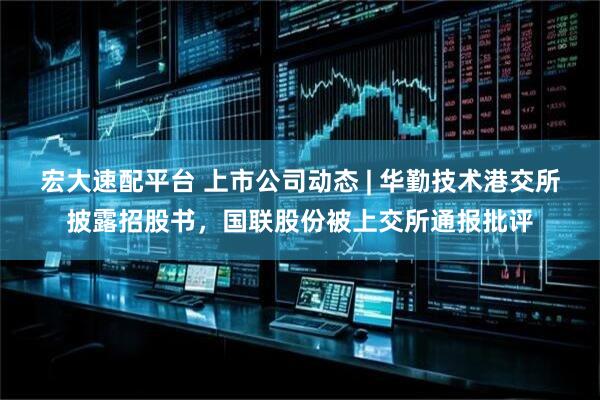 宏大速配平台 上市公司动态 | 华勤技术港交所披露招股书，国联股份被上交所通报批评