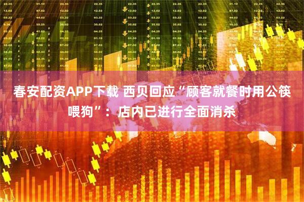 春安配资APP下载 西贝回应“顾客就餐时用公筷喂狗”：店内已进行全面消杀