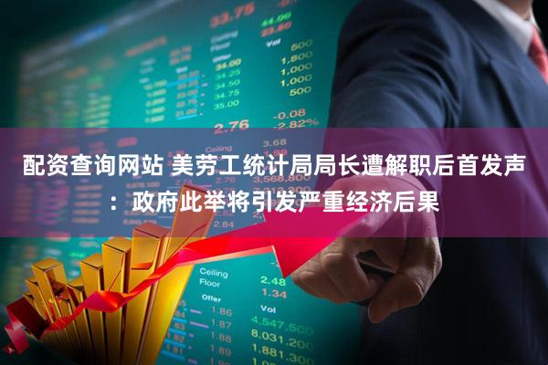 配资查询网站 美劳工统计局局长遭解职后首发声：政府此举将引发严重经济后果