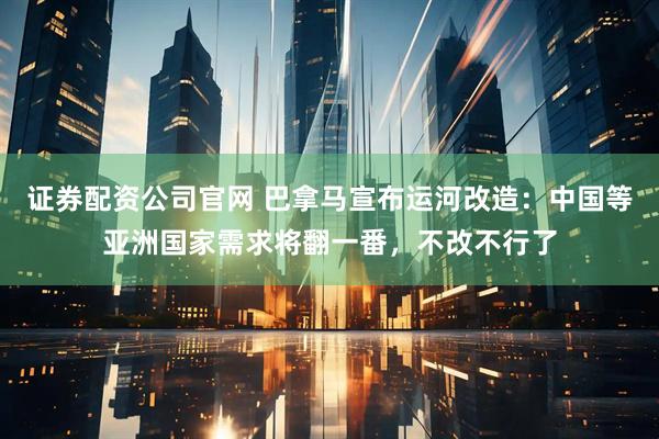 证券配资公司官网 巴拿马宣布运河改造：中国等亚洲国家需求将翻一番，不改不行了