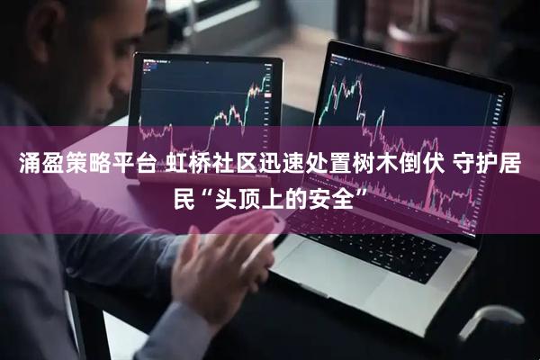 涌盈策略平台 虹桥社区迅速处置树木倒伏 守护居民“头顶上的安全”