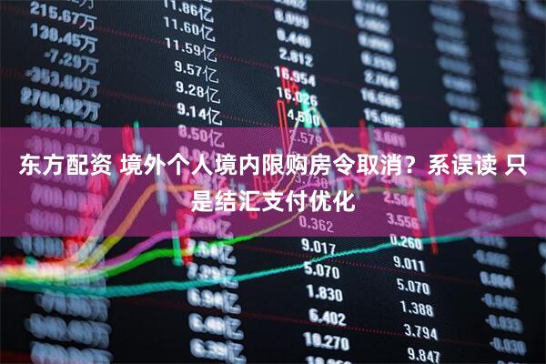 东方配资 境外个人境内限购房令取消？系误读 只是结汇支付优化