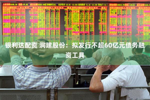 银利达配资 润建股份：拟发行不超60亿元债务融资工具
