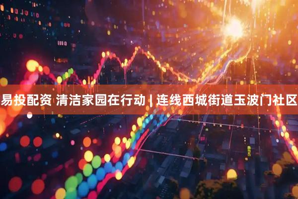 易投配资 清洁家园在行动 | 连线西城街道玉波门社区