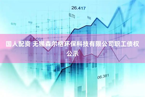 国人配资 无锡森尔格环保科技有限公司职工债权公示