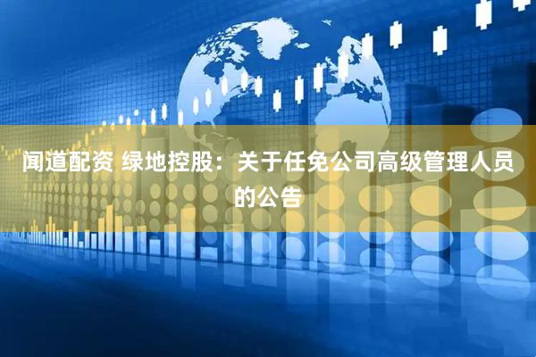 闻道配资 绿地控股：关于任免公司高级管理人员的公告