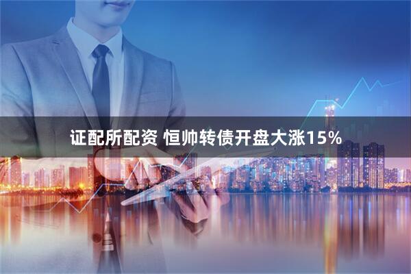 证配所配资 恒帅转债开盘大涨15%