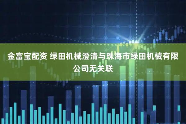 金富宝配资 绿田机械澄清与珠海市绿田机械有限公司无关联
