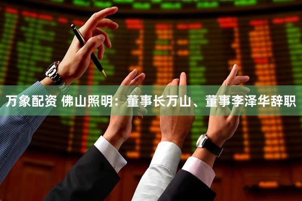 万象配资 佛山照明：董事长万山、董事李泽华辞职