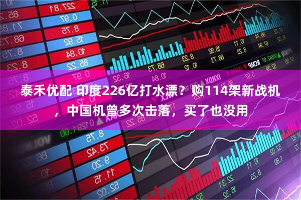 泰禾优配 印度226亿打水漂？购114架新战机，中国机曾多次击落，买了也没用