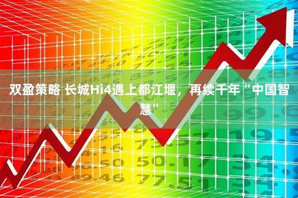 双盈策略 长城Hi4遇上都江堰，再续千年“中国智慧”