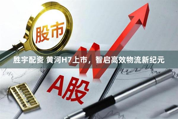 胜宇配资 黄河H7上市，智启高效物流新纪元