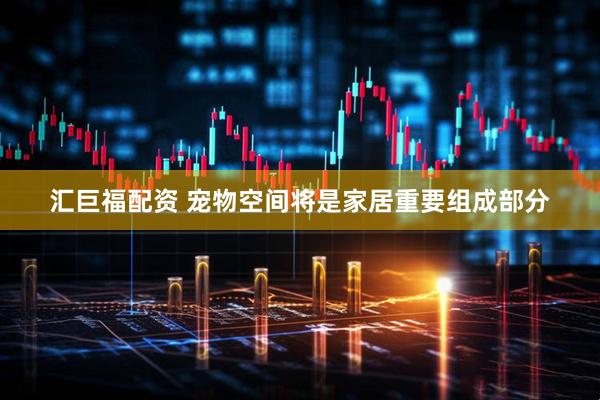 汇巨福配资 宠物空间将是家居重要组成部分