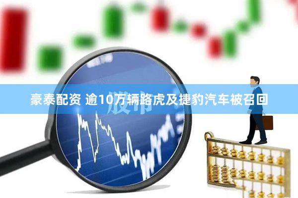 豪泰配资 逾10万辆路虎及捷豹汽车被召回