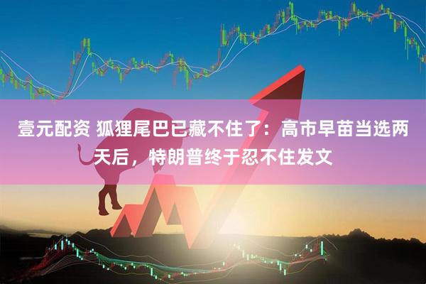 壹元配资 狐狸尾巴已藏不住了：高市早苗当选两天后，特朗普终于忍不住发文