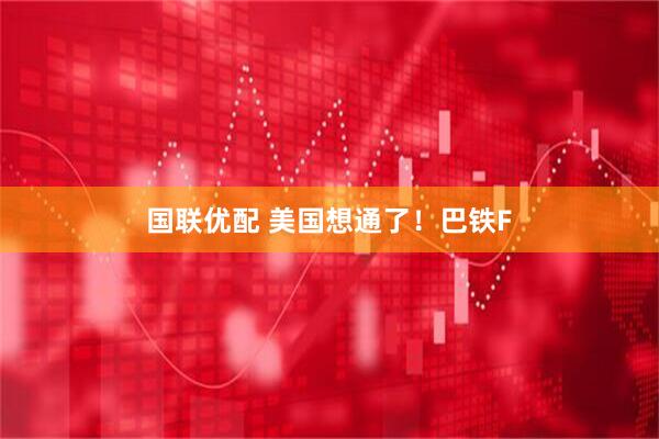 国联优配 美国想通了！巴铁F
