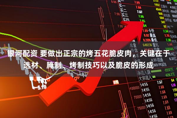 银河配资 要做出正宗的烤五花脆皮肉，关键在于选材、腌制、烤制技巧以及脆皮的形成