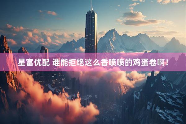 星富优配 谁能拒绝这么香喷喷的鸡蛋卷啊！