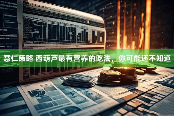 慧仁策略 西葫芦最有营养的吃法，你可能还不知道
