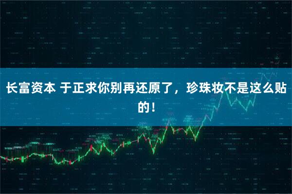 长富资本 于正求你别再还原了，珍珠妆不是这么贴的！