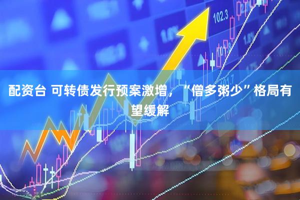 配资台 可转债发行预案激增，“僧多粥少”格局有望缓解