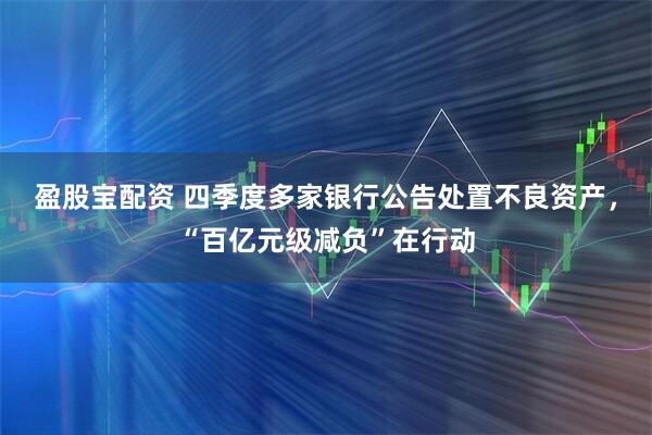 盈股宝配资 四季度多家银行公告处置不良资产，“百亿元级减负”在行动