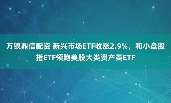 万银鼎信配资 新兴市场ETF收涨2.9%，和小盘股指ETF领跑美股大类资产类ETF