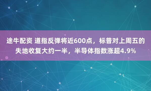 途牛配资 道指反弹将近600点，标普对上周五的失地收复大约一半，半导体指数涨超4.9%