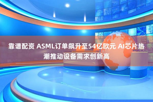 靠谱配资 ASML订单飙升至54亿欧元 AI芯片热潮推动设备需求创新高