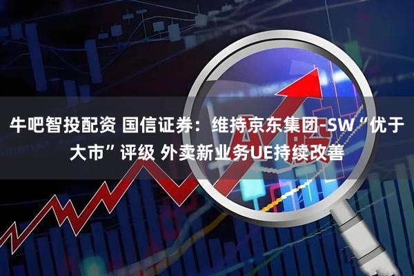 牛吧智投配资 国信证券：维持京东集团-SW“优于大市”评级 外卖新业务UE持续改善