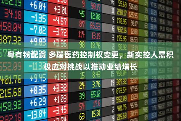 粤有钱配资 多瑞医药控制权变更，新实控人需积极应对挑战以推动业绩增长
