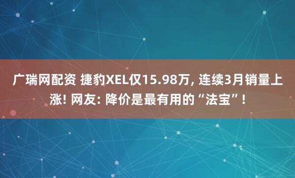 广瑞网配资 捷豹XEL仅15.98万, 连续3月销量上涨! 网友: 降价是最有用的“法宝”!