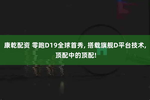 康乾配资 零跑D19全球首秀, 搭载旗舰D平台技术, 顶配中的顶配!