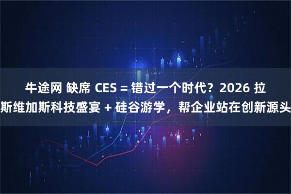牛途网 缺席 CES = 错过一个时代？2026 拉斯维加斯科技盛宴 + 硅谷游学，帮企业站在创新源头