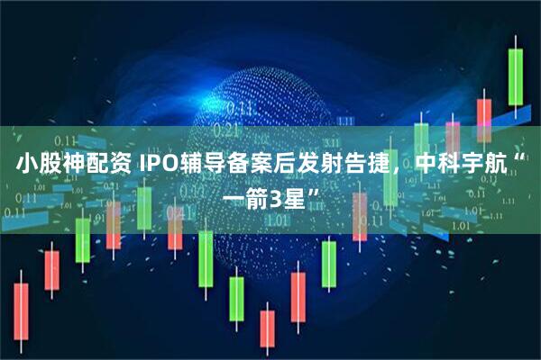 小股神配资 IPO辅导备案后发射告捷，中科宇航“一箭3星”