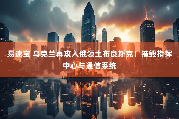易速宝 乌克兰再攻入俄领土布良斯克!摧毁指挥中心与通信系统