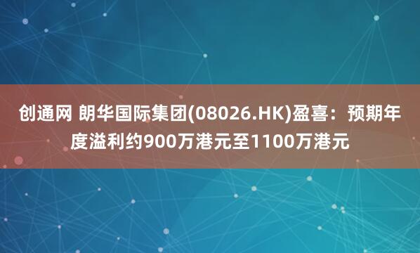 创通网 朗华国际集团(08026.HK)盈喜：预期年度溢利约900万港元至1100万港元