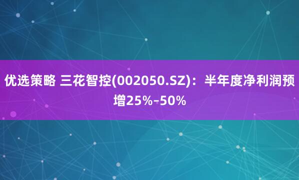 优选策略 三花智控(002050.SZ):半年度净利润预增25%–50%