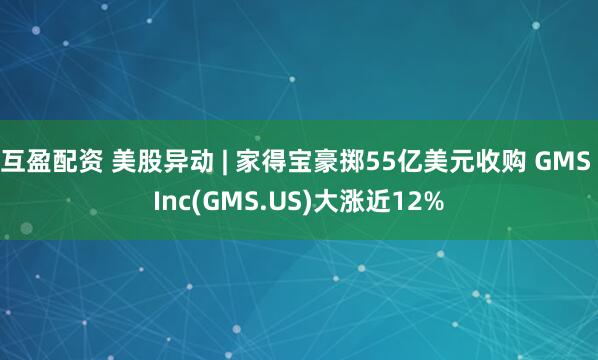 互盈配资 美股异动 | 家得宝豪掷55亿美元收购 GMS Inc(GMS.US)大涨近12%