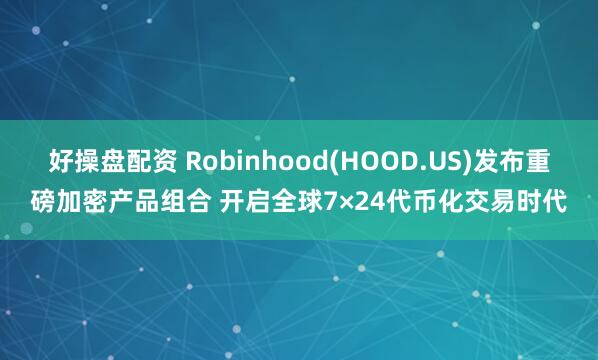 好操盘配资 Robinhood(HOOD.US)发布重磅加密产品组合 开启全球7×24代币化交易时代