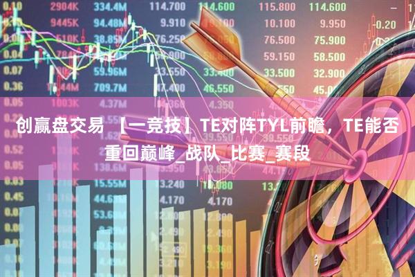 创赢盘交易 【一竞技】TE对阵TYL前瞻，TE能否重回巅峰_战队_比赛_赛段