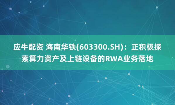 应牛配资 海南华铁(603300.SH):正积极探索算力资产及上链设备的RWA业务落地