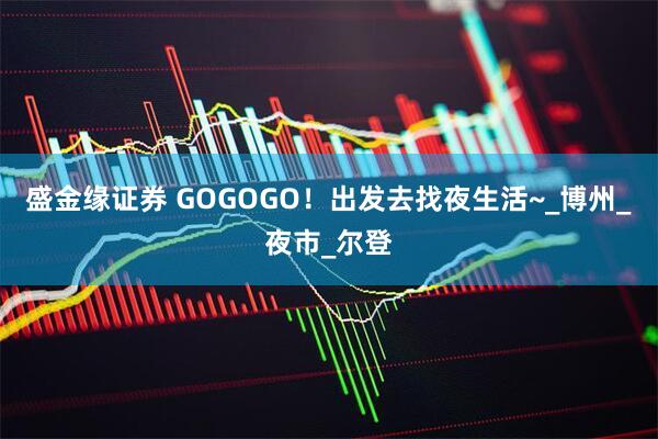 盛金缘证券 GOGOGO！出发去找夜生活~_博州_夜市_尔登